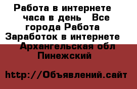 Работа в интернете 2 часа в день - Все города Работа » Заработок в интернете   . Архангельская обл.,Пинежский 